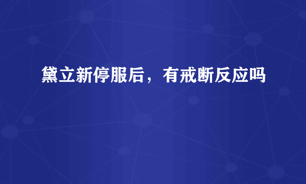 黛立新停服后，有戒断反应吗