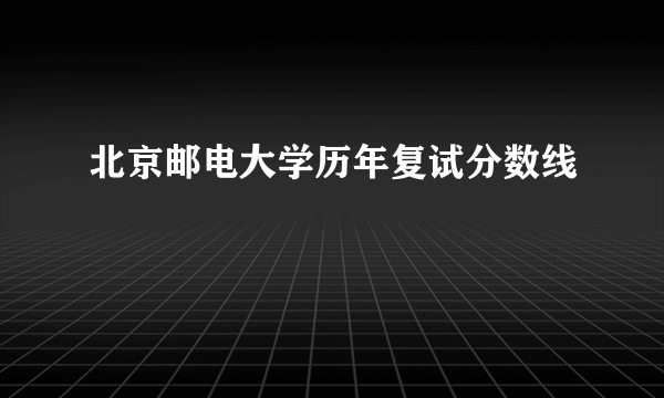 北京邮电大学历年复试分数线