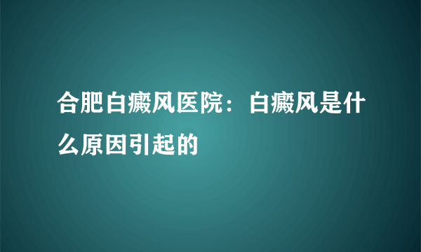 合肥白癜风医院：白癜风是什么原因引起的
