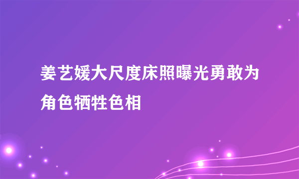 姜艺媛大尺度床照曝光勇敢为角色牺牲色相