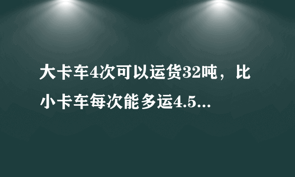 大卡车4次可以运货32吨，比小卡车每次能多运4.5吨，小卡车运8次可以运货物多少吨？数量关系：_____.列式解答：_____.