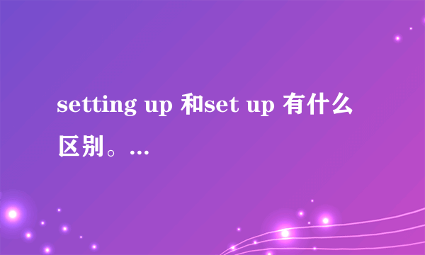 setting up 和set up 有什么区别。为什么有的句子直接 sb +setting up