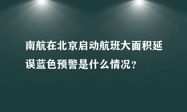 南航在北京启动航班大面积延误蓝色预警是什么情况？