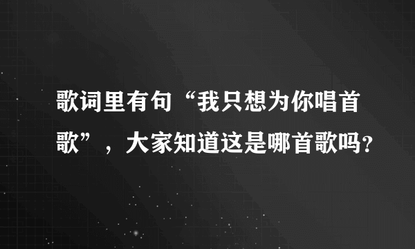 歌词里有句“我只想为你唱首歌”，大家知道这是哪首歌吗？