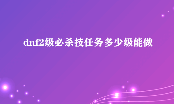 dnf2级必杀技任务多少级能做