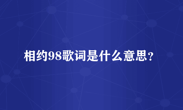 相约98歌词是什么意思？