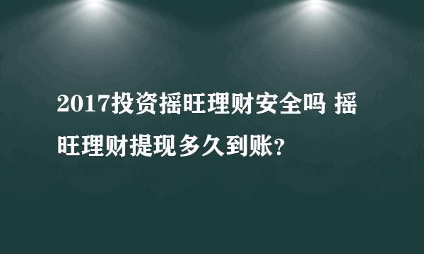 2017投资摇旺理财安全吗 摇旺理财提现多久到账？