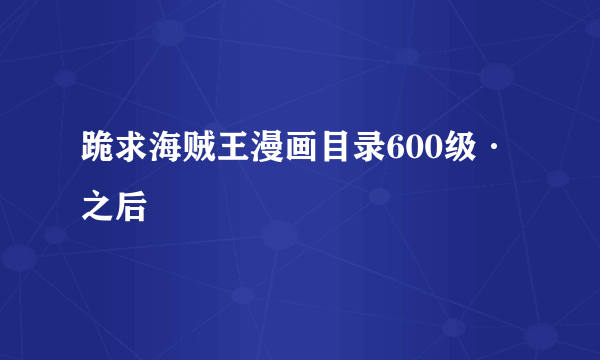 跪求海贼王漫画目录600级·之后