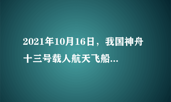 2021年10月16日，我国神舟十三号载人航天飞船发射成功，翟志刚、