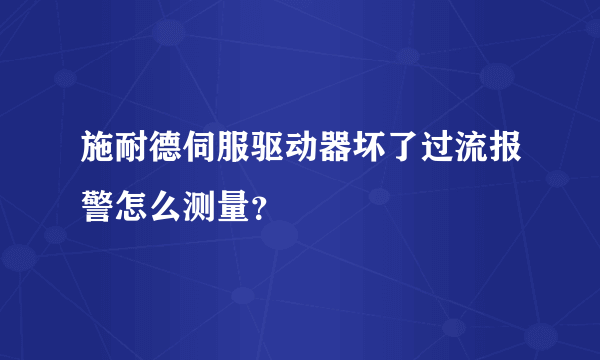 施耐德伺服驱动器坏了过流报警怎么测量？