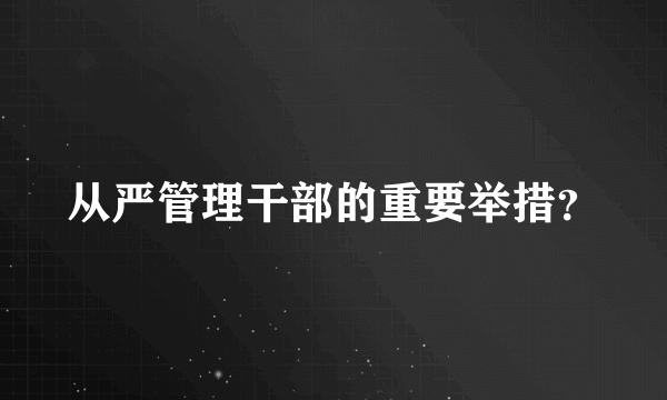 从严管理干部的重要举措？