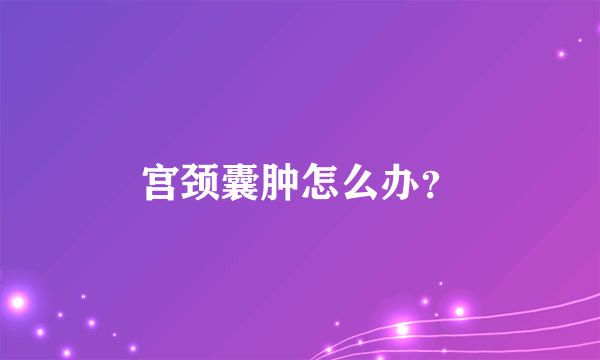 宫颈囊肿怎么办？