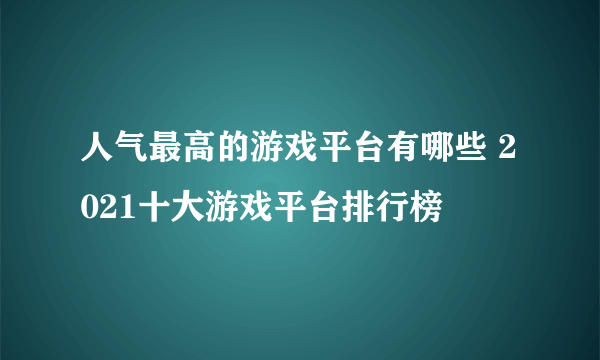 人气最高的游戏平台有哪些 2021十大游戏平台排行榜