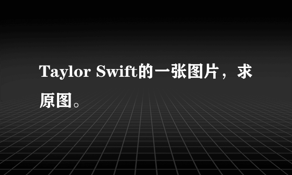 Taylor Swift的一张图片，求原图。