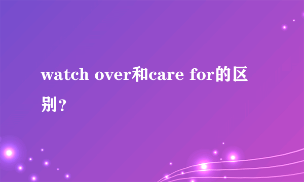 watch over和care for的区别？
