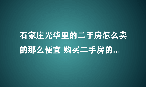 石家庄光华里的二手房怎么卖的那么便宜 购买二手房的注意事项