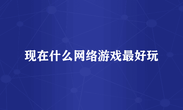 现在什么网络游戏最好玩