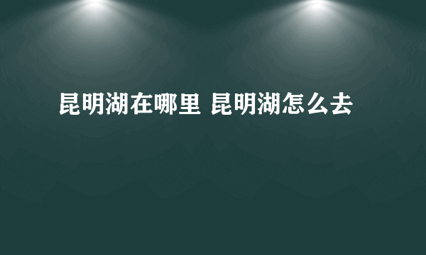 昆明湖在哪里 昆明湖怎么去