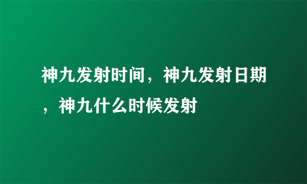 神九发射时间，神九发射日期，神九什么时候发射