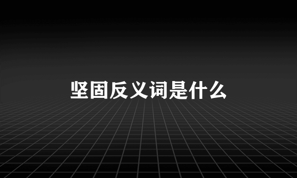 坚固反义词是什么