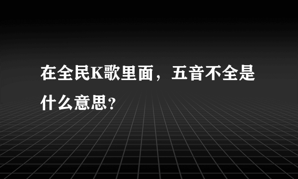 在全民K歌里面，五音不全是什么意思？