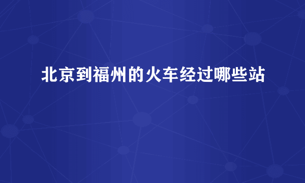 北京到福州的火车经过哪些站