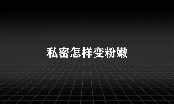 私密怎样变粉嫩