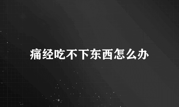 痛经吃不下东西怎么办
