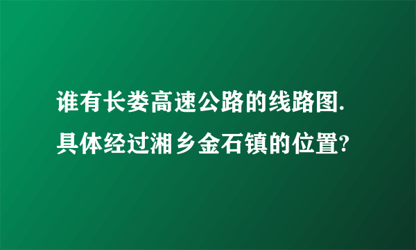 谁有长娄高速公路的线路图.具体经过湘乡金石镇的位置?