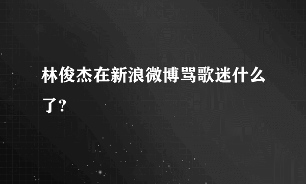 林俊杰在新浪微博骂歌迷什么了?