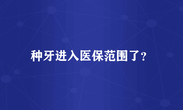 种牙进入医保范围了？