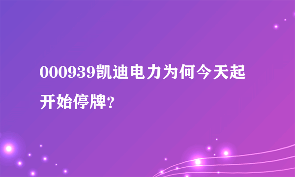 000939凯迪电力为何今天起开始停牌？