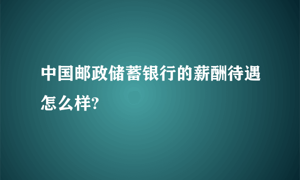 中国邮政储蓄银行的薪酬待遇怎么样?