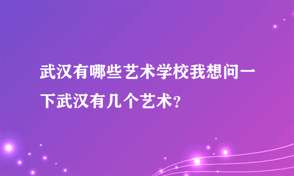 武汉有哪些艺术学校我想问一下武汉有几个艺术？