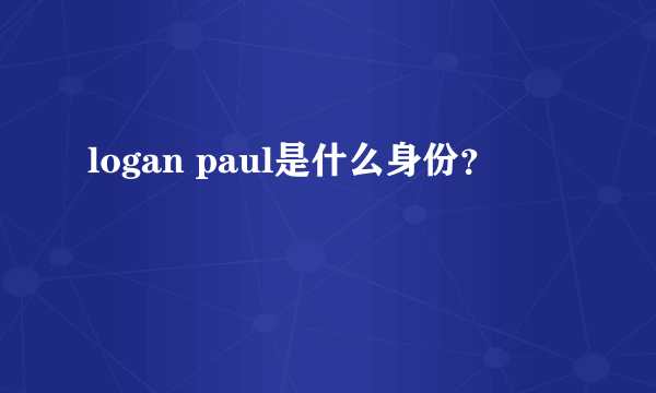 logan paul是什么身份？
