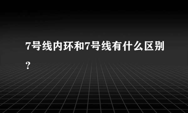 7号线内环和7号线有什么区别？
