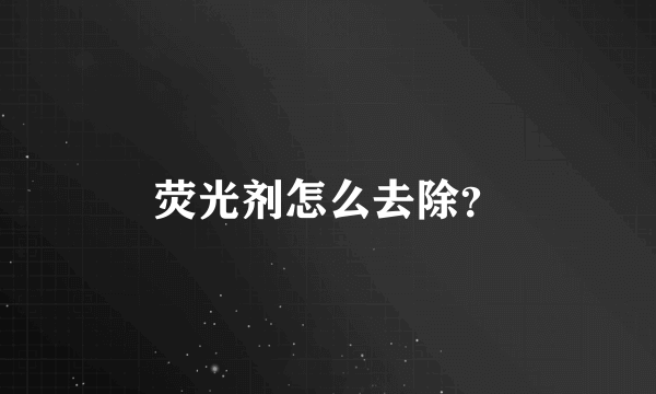 荧光剂怎么去除？