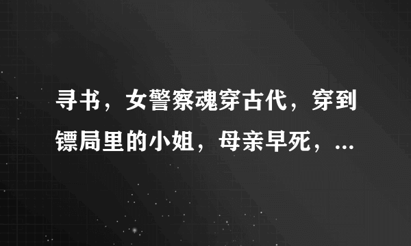 寻书，女警察魂穿古代，穿到镖局里的小姐，母亲早死，父亲死前希望希望原女主有孩子，女主魂穿过去时为
