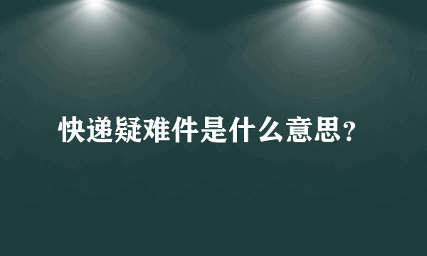 快递疑难件是什么意思？