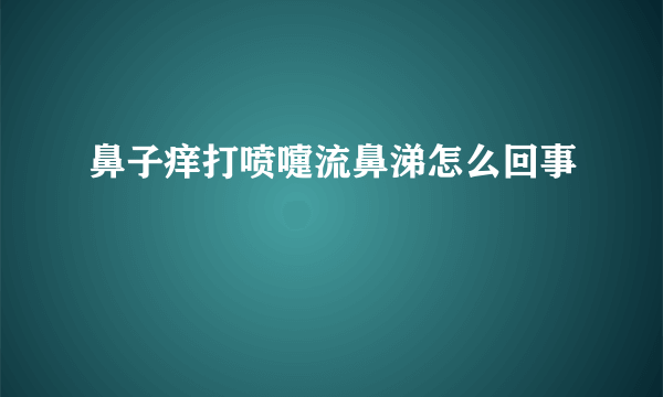 鼻子痒打喷嚏流鼻涕怎么回事