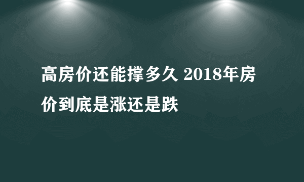 高房价还能撑多久 2018年房价到底是涨还是跌