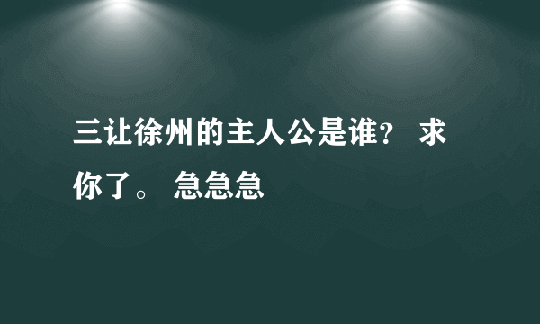 三让徐州的主人公是谁？ 求你了。 急急急