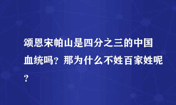 颂恩宋帕山是四分之三的中国血统吗？那为什么不姓百家姓呢？