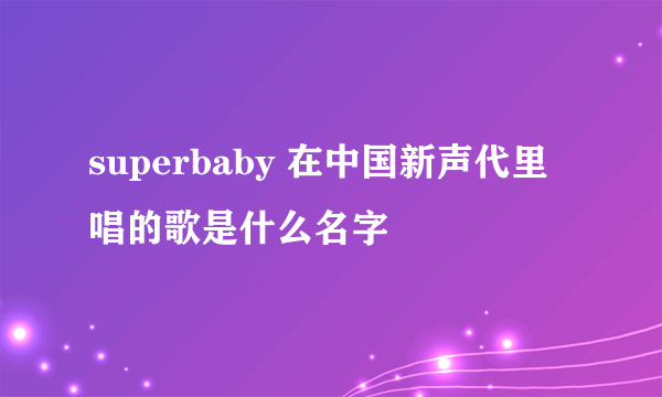 superbaby 在中国新声代里唱的歌是什么名字
