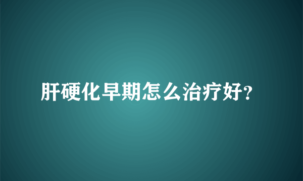 肝硬化早期怎么治疗好？