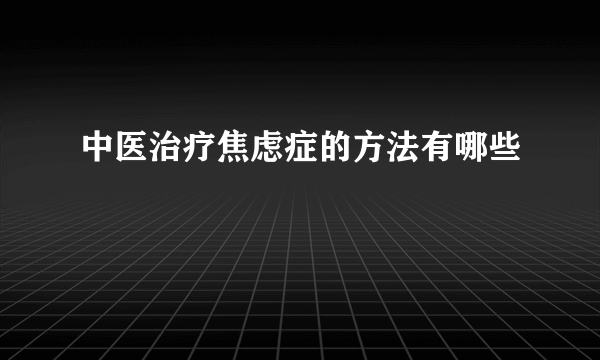 中医治疗焦虑症的方法有哪些