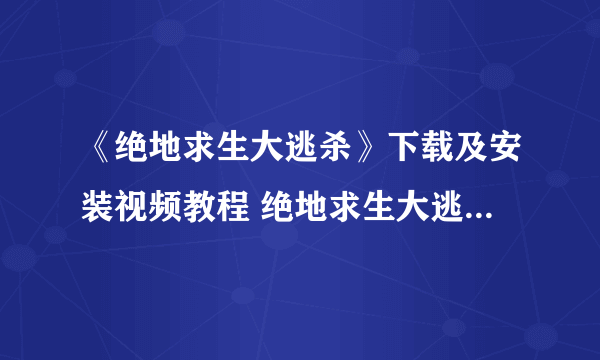 《绝地求生大逃杀》下载及安装视频教程 绝地求生大逃杀怎么下载