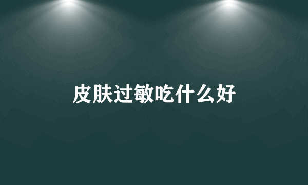 皮肤过敏吃什么好