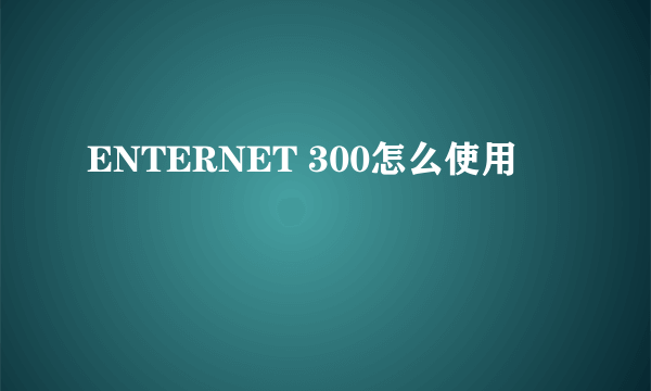 ENTERNET 300怎么使用