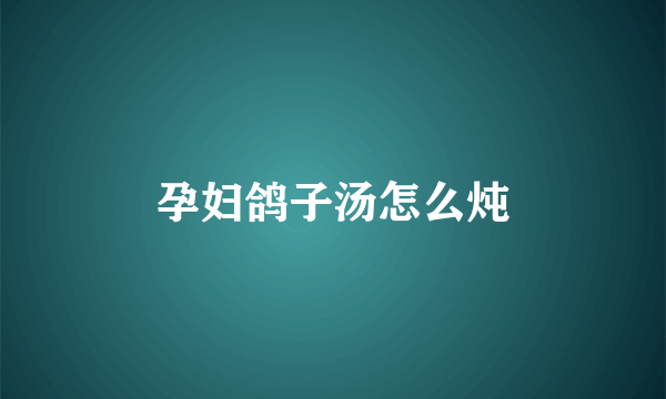 孕妇鸽子汤怎么炖